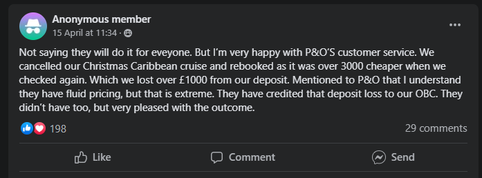 “Not saying they will do it for eveyone. But I’m very happy with P&O’S customer service. We cancelled our Christmas Caribbean cruise and rebooked as it was over 3000 cheaper when we checked again. Which we lost over £1000 from our deposit. Mentioned to P&O that I understand they have fluid pricing, but that is extreme. They have credited that deposit loss to our OBC. They didn’t have too, but very pleased with the outcome.”