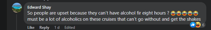 “So people are upset because they can’t have alcohol fir eight hours ? 😂😂😂😂😂must be a lot of alcoholics on these cruises that can’t go without and get the shakes”