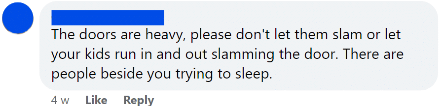 The doors are heavy, please don't let them slam or let your kids run in and out slamming the door. There are people beside you trying to sleep.
