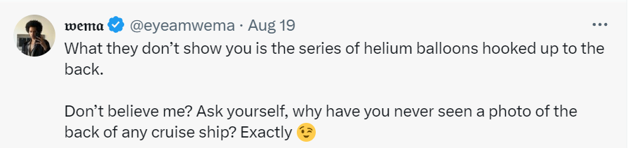 "What they don’t show you is the series of helium balloons hooked up to the back. Don’t believe me? Ask yourself, why have you never seen a photo of the back of any cruise ship? Exactly 😉"