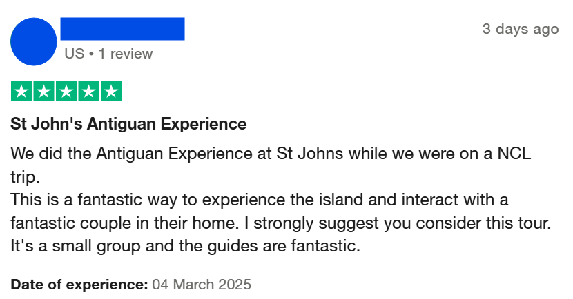 "St John's Antiguan ExperienceWe did the Antiguan Experience at St Johns while we were on a NCL trip.This is a fantastic way to experience the island and interact with a fantastic couple in their home. I strongly suggest you consider this tour. It's a small group and the guides are fantastic."