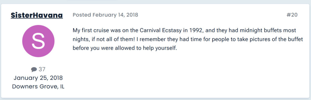 "My first cruise was on the Carnival Ecstasy in 1992, and they had midnight buffets most nights, if not all of them! I remember they had time for people to take pictures of the buffet before you were allowed to help yourself."
