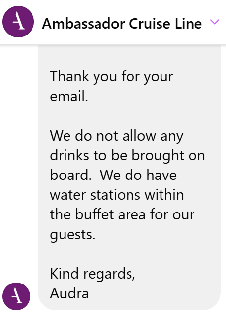 "We do not allow any drinks to be brought on board.  We do have water stations within the buffet area for our guests."