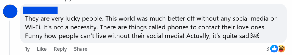 "They are very lucky people. This world was much better off without any social media or Wi-Fi. It’s not a necessity. There are things called phones to contact their love ones. Funny how people can’t live without their social media! Actually, it’s quite sad!￼"