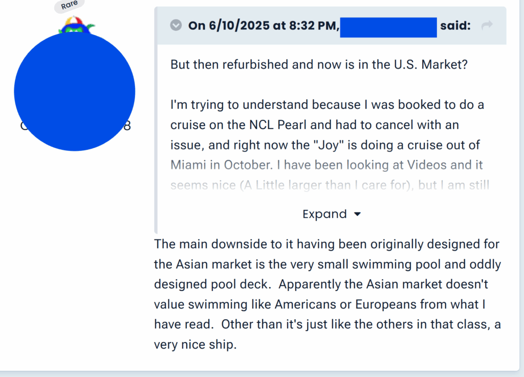 "The main downside to it having been originally designed for the Asian market is the very small swimming pool and oddly designed pool deck. Apparently the Asian market doesn't value swimming like Americans or Europeans from what I have read. Other than it's just like the others in that class, a very nice ship."