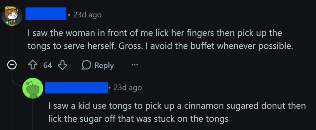 "I saw the woman in front of me lick her fingers then pick up the tongs to serve herself. Gross. I avoid the buffet whenever possible."