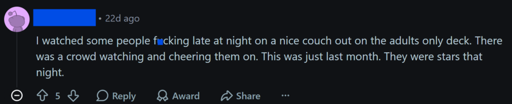 "I watched some people fucking late at night on a nice couch out on the adults only deck. There was a crowd watching and cheering them on. This was just last month. They were stars that night."